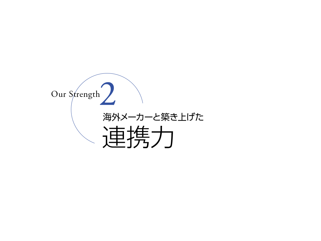 Our Strength 2 - 海外メーカーと築き上げた連携力